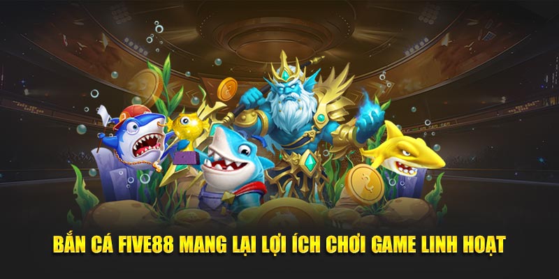 Bắn Cá Five88 mang lại lợi ích chơi game linh hoạt