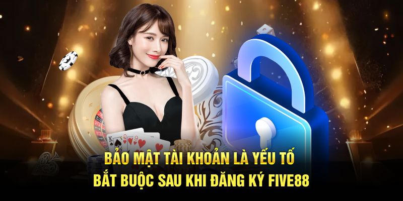 Bảo mật tài khoản là yếu tố bắt buộc sau khi đăng ký Five88
