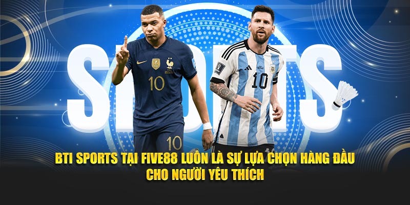 BTI Sports tại Five88 luôn là sự lựa chọn hàng đầu cho người yêu thích