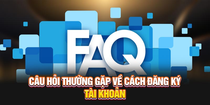 Câu hỏi thường gặp về cách đăng ký tài khoản