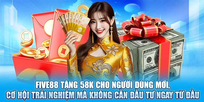 Five88 tặng 58k cho người dùng mới, cơ hội trải nghiệm mà không cần đầu tư ngay từ đầu