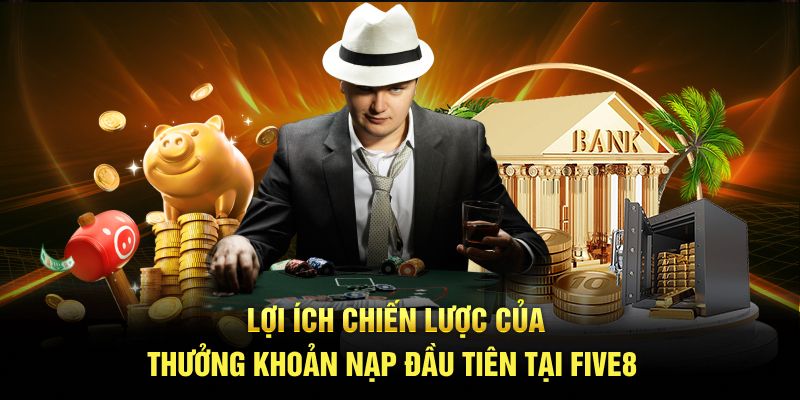 Lợi ích chiến lược của thưởng khoản nạp đầu tiên tại Five8