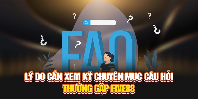 Lý do cần xem kỹ chuyên mục câu hỏi thường gặp Five88