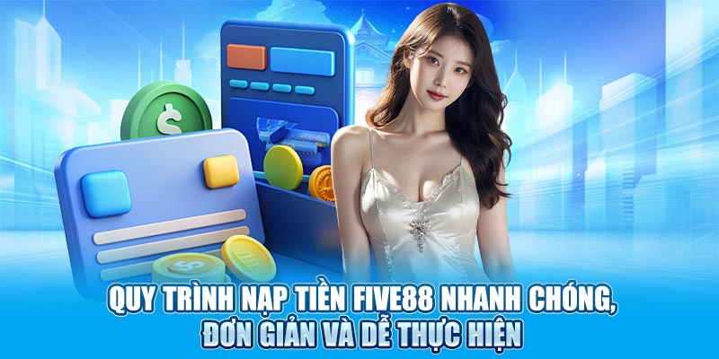 Quy trình nạp tiền Five88 nhanh chóng, đơn giản và dễ thực hiện