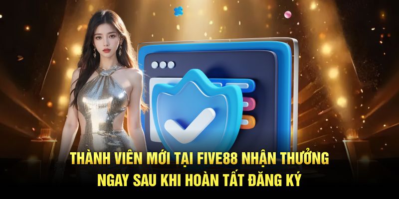 Thành viên mới tại Five88 nhận thưởng ngay sau khi hoàn tất đăng ký