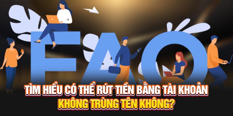 Tìm hiểu có thể rút tiền bằng tài khoản không trùng tên không?