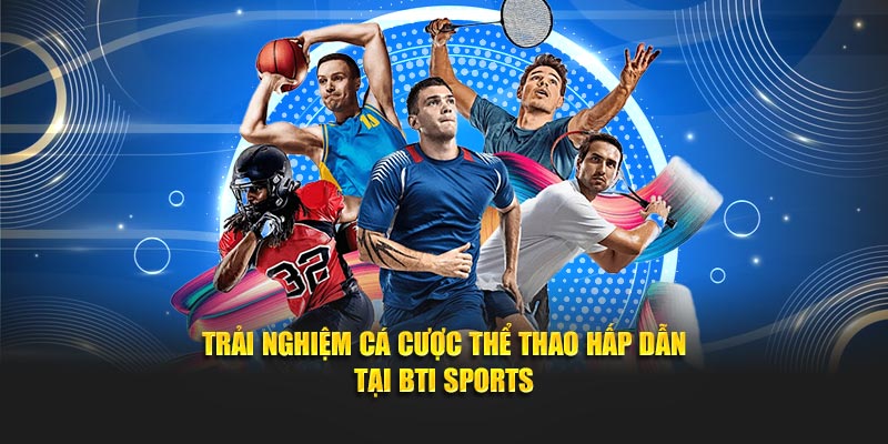 Trải nghiệm cá cược thể thao hấp dẫn tại BTI Sports