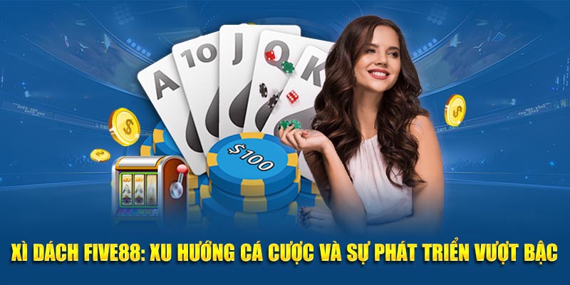 Xu hướng cá cược hiện đại tại Xì Dách Five88 đang thu hút sự quan tâm